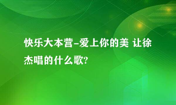 快乐大本营-爱上你的美 让徐杰唱的什么歌?