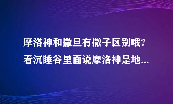 摩洛神和撒旦有撒子区别哦?看沉睡谷里面说摩洛神是地狱之王.但是在网...