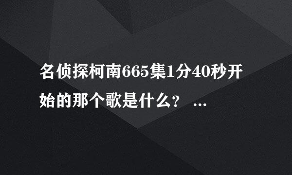 名侦探柯南665集1分40秒开始的那个歌是什么？ 求解答啊 谢谢~~