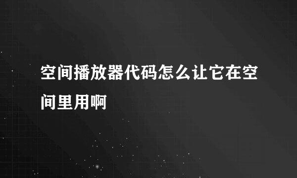 空间播放器代码怎么让它在空间里用啊