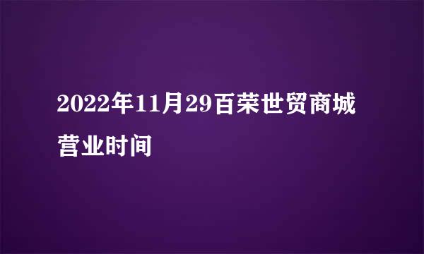 2022年11月29百荣世贸商城营业时间