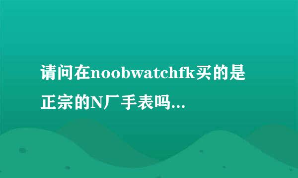 请问在noobwatchfk买的是正宗的N厂手表吗？求大神赐教！