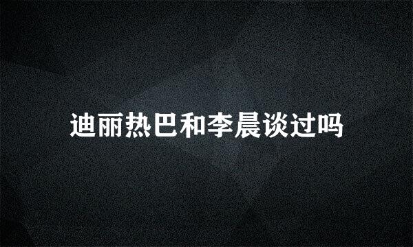 迪丽热巴和李晨谈过吗