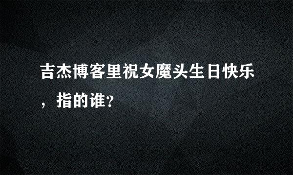 吉杰博客里祝女魔头生日快乐，指的谁？