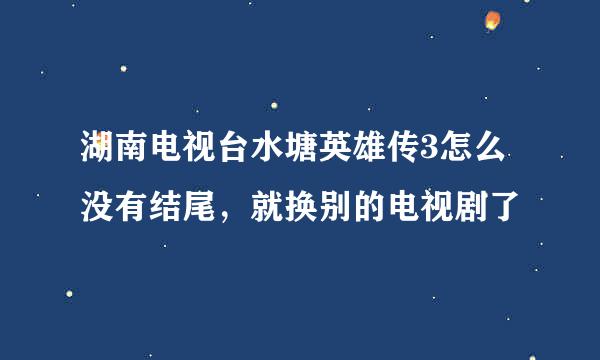 湖南电视台水塘英雄传3怎么没有结尾，就换别的电视剧了