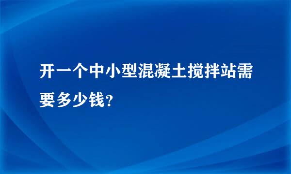 开一个中小型混凝土搅拌站需要多少钱？