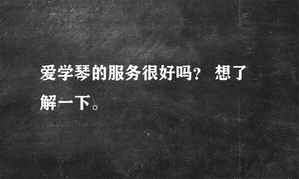 爱学琴的服务很好吗？ 想了解一下。