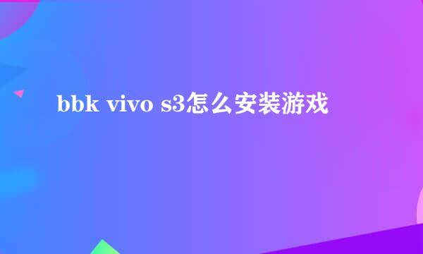 bbk vivo s3怎么安装游戏