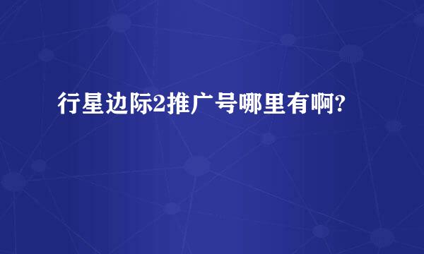 行星边际2推广号哪里有啊?