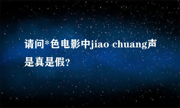 请问*色电影中jiao chuang声是真是假？