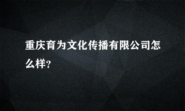 重庆育为文化传播有限公司怎么样？