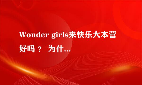 Wonder girls来快乐大本营好吗 ？ 为什么？？？如题 谢谢了