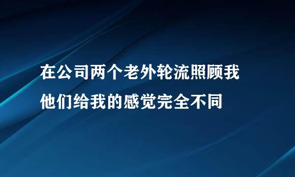 在公司两个老外轮流照顾我 他们给我的感觉完全不同