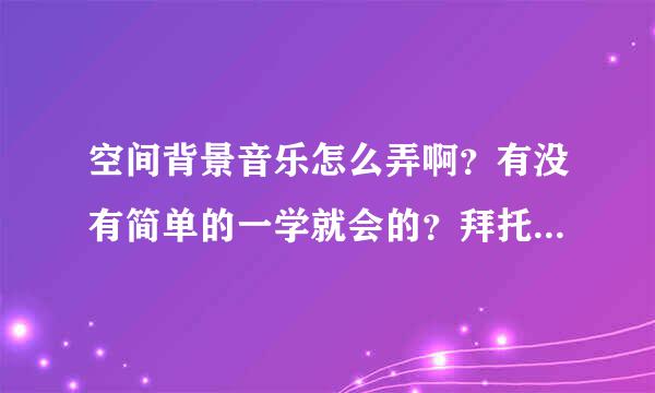 空间背景音乐怎么弄啊？有没有简单的一学就会的？拜托各位了 3Q