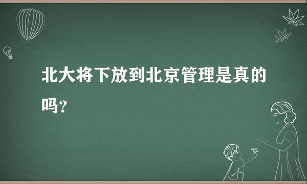 北大将下放到北京管理是真的吗？