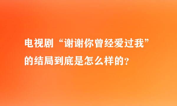 电视剧“谢谢你曾经爱过我”的结局到底是怎么样的？