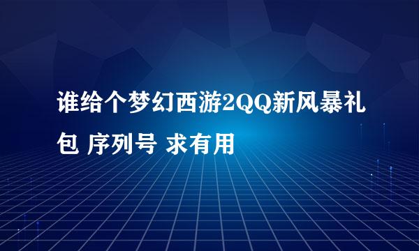 谁给个梦幻西游2QQ新风暴礼包 序列号 求有用