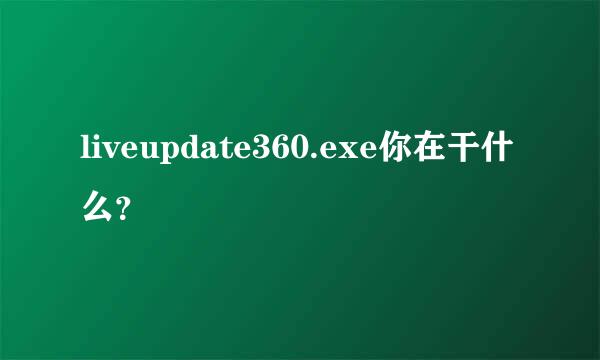 liveupdate360.exe你在干什么？