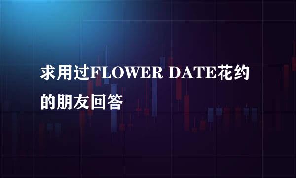 求用过FLOWER DATE花约的朋友回答