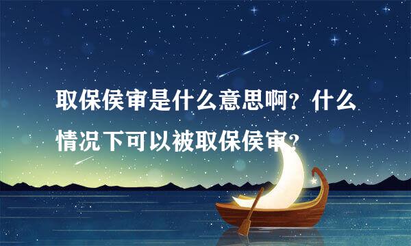 取保侯审是什么意思啊？什么情况下可以被取保侯审？