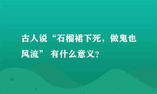 古人说“石榴裙下死，做鬼也风流” 有什么意义？