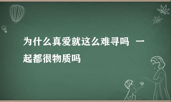 为什么真爱就这么难寻吗  一起都很物质吗