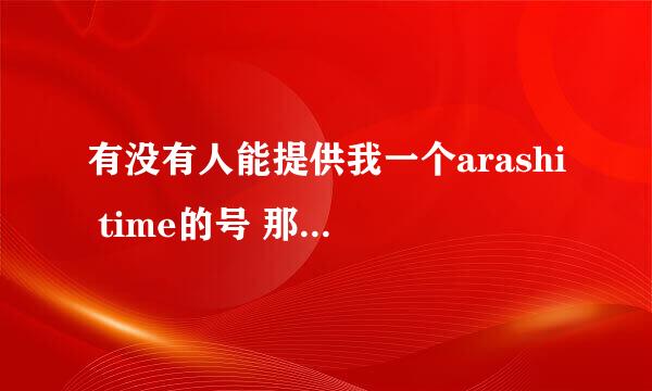 有没有人能提供我一个arashi time的号 那个第一个人奖励30分