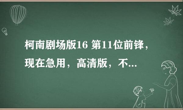 柯南剧场版16 第11位前锋，现在急用，高清版，不要有韩文，有的马上给分，求！求！求！