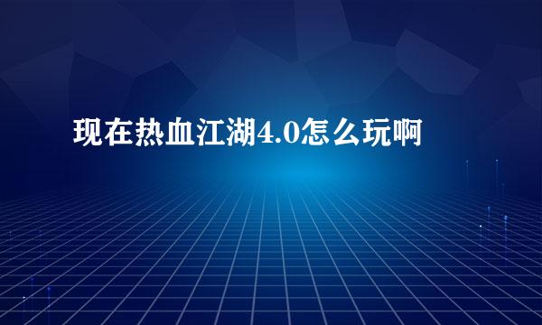 现在热血江湖4.0怎么玩啊