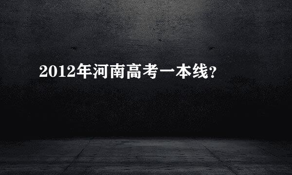 2012年河南高考一本线？