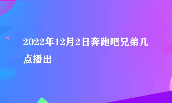 2022年12月2日奔跑吧兄弟几点播出