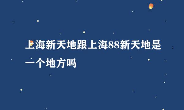 上海新天地跟上海88新天地是一个地方吗