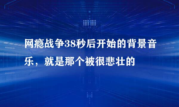 网瘾战争38秒后开始的背景音乐，就是那个被很悲壮的