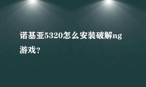 诺基亚5320怎么安装破解ng游戏？