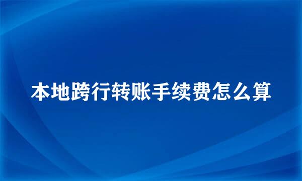 本地跨行转账手续费怎么算