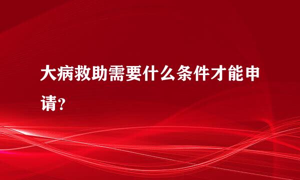 大病救助需要什么条件才能申请？