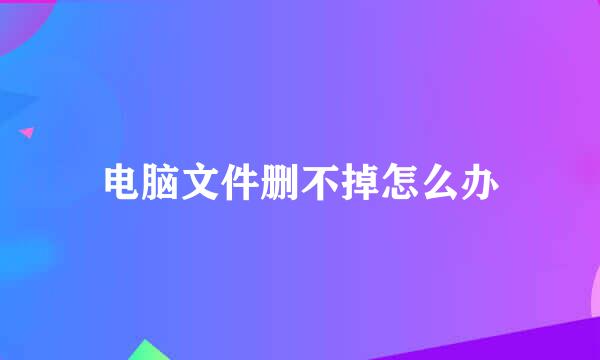 电脑文件删不掉怎么办