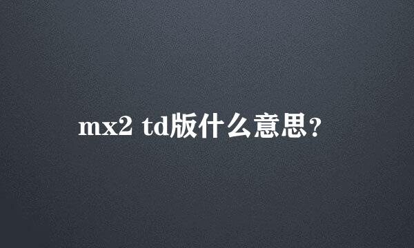 mx2 td版什么意思？