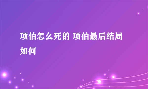 项伯怎么死的 项伯最后结局如何