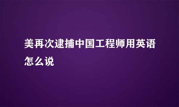 美再次逮捕中国工程师用英语怎么说