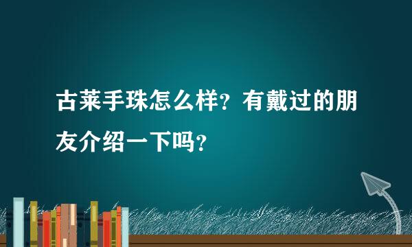 古莱手珠怎么样？有戴过的朋友介绍一下吗？