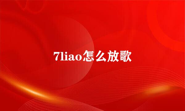 7liao怎么放歌