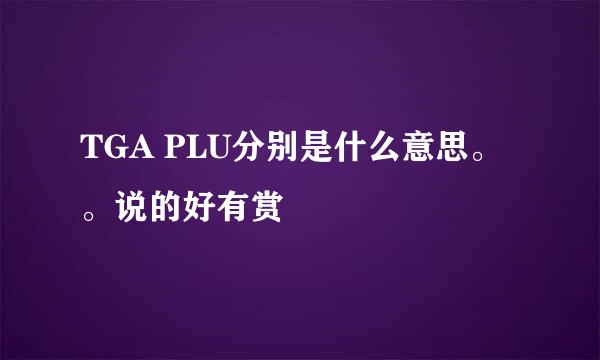 TGA PLU分别是什么意思。。说的好有赏