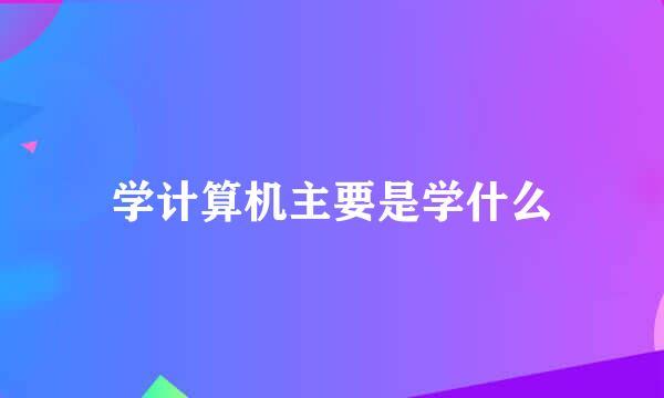 学计算机主要是学什么