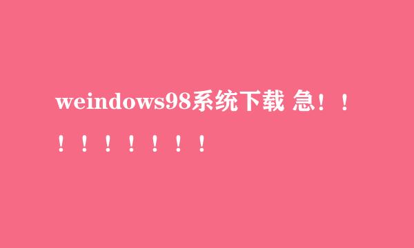 weindows98系统下载 急！！！！！！！！！