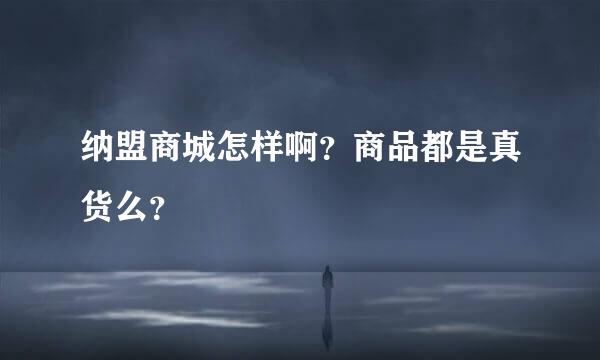 纳盟商城怎样啊？商品都是真货么？