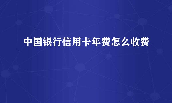 中国银行信用卡年费怎么收费