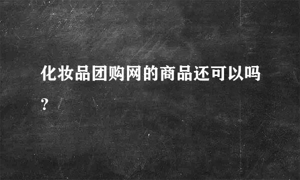 化妆品团购网的商品还可以吗？