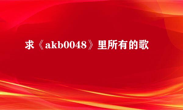 求《akb0048》里所有的歌