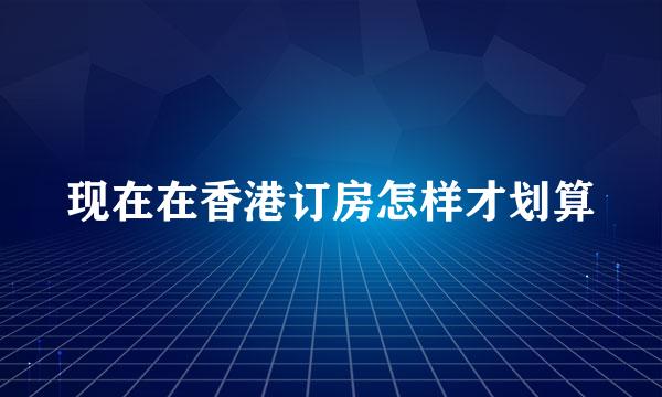 现在在香港订房怎样才划算